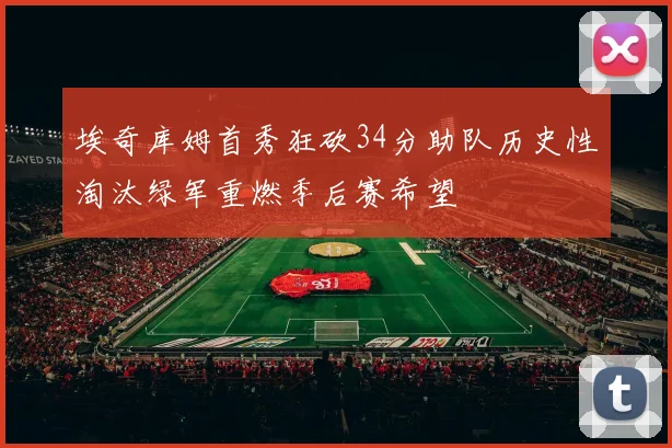 埃奇库姆首秀狂砍34分助队历史性淘汰绿军重燃季后赛希望