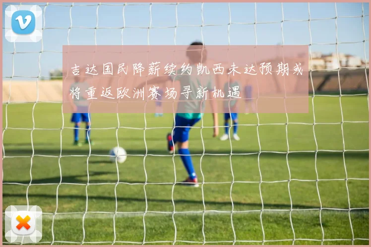 吉达国民降薪续约凯西未达预期或将重返欧洲赛场寻新机遇