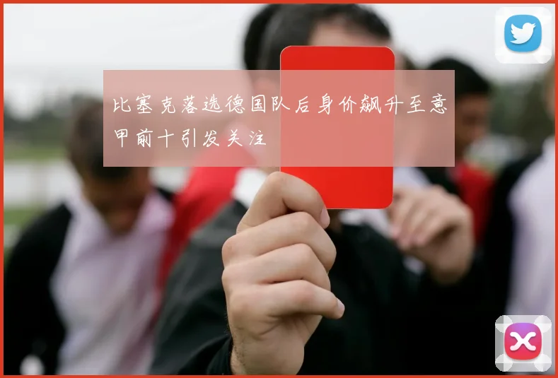 比塞克落选德国队后身价飙升至意甲前十引发关注