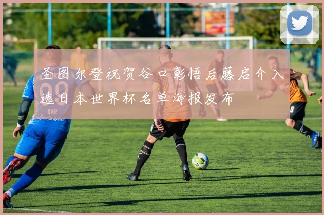 圣图尔登祝贺谷口彰悟后藤启介入选日本世界杯名单海报发布