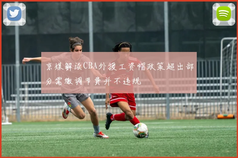 京媒解读CBA外援工资帽政策超出部分需缴调节费并不违规