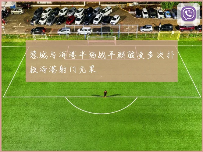 蓉城与海港半场战平颜骏凌多次扑救海港射门无果