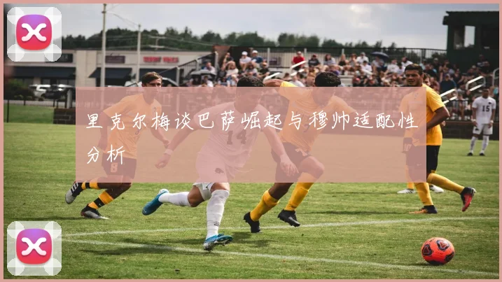 里克尔梅谈巴萨崛起与穆帅适配性分析