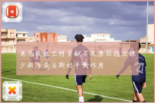 老范谈杜兰特贡献不足原因指出缺少我与亚当斯的平衡作用
