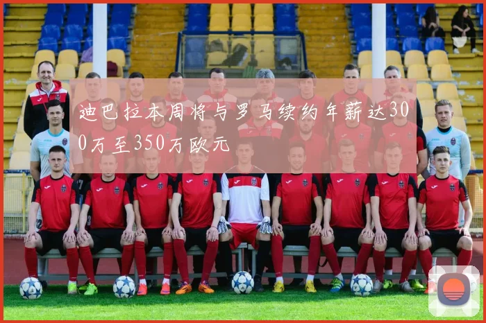 迪巴拉本周将与罗马续约年薪达300万至350万欧元