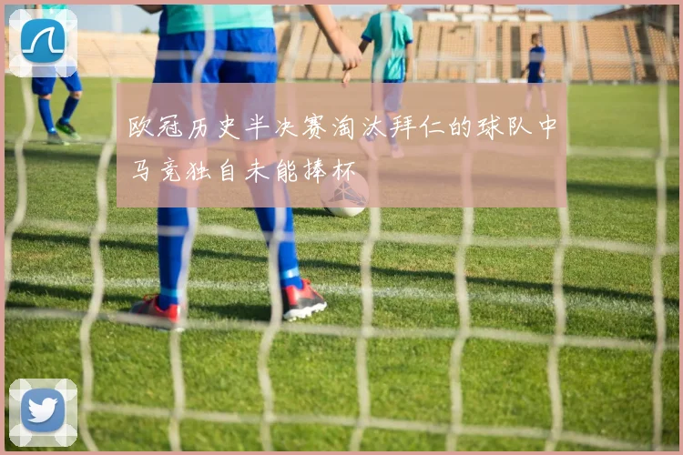 欧冠历史半决赛淘汰拜仁的球队中马竞独自未能捧杯
