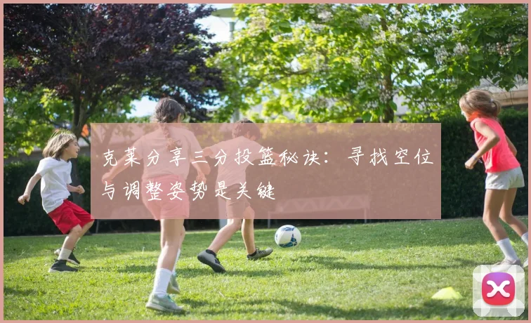 克莱分享三分投篮秘诀：寻找空位与调整姿势是关键