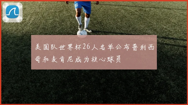 美国队世界杯26人名单公布普利西奇和麦肯尼成为核心球员