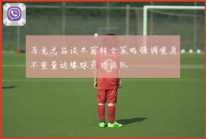 马竞总监谈冬窗转会策略强调重质不重量边缘球员将离队