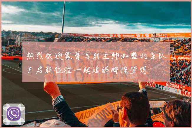热烈欢迎蒙哥马利主帅加盟北京队开启新征程一起追逐辉煌梦想